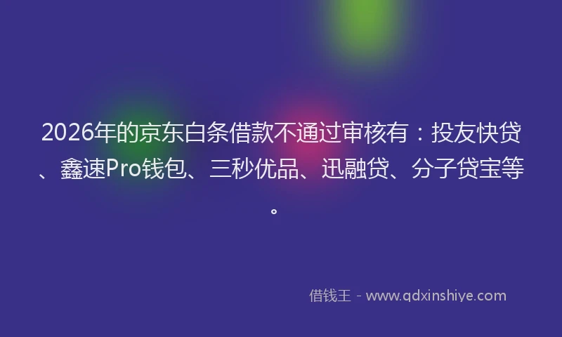 2026年的京东白条借款不通过审核有:投友快贷、鑫速Pro钱包、三秒优品、迅融贷、分子贷宝等。
