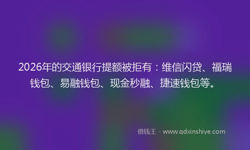 2026年的交通银行提额被拒有：维信闪贷、福瑞钱包、易融钱包、现金秒融、捷速钱包等。