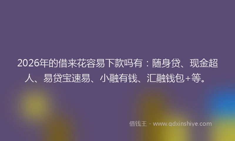 2026年的借来花容易下款吗有：随身贷、现金超人、易贷宝速易、小融有钱、汇融钱包+等。