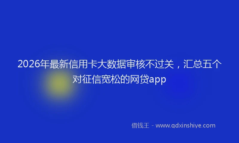 2026年最新信用卡大数据审核不过关,汇总五个对征信宽松的网贷app