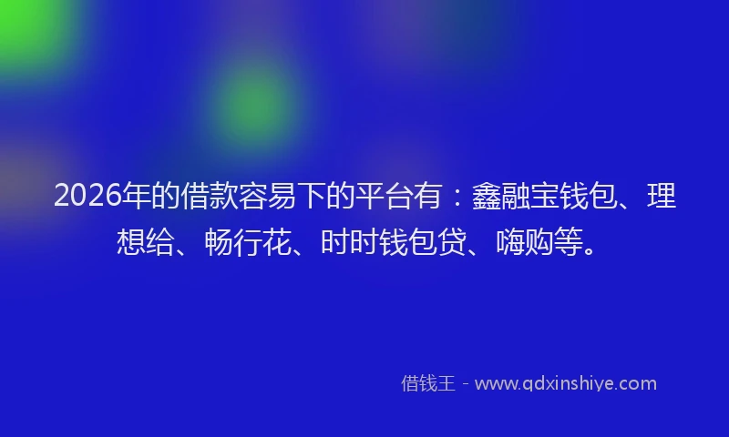 2026年的借款容易下的平台有：鑫融宝钱包、理想给、畅行花、时时钱包贷、嗨购等。