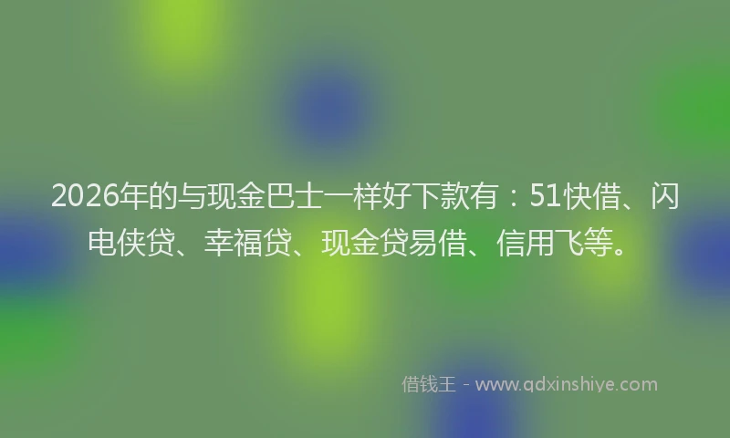 2026年的与现金巴士一样好下款有：51快借、闪电侠贷、幸福贷、现金贷易借、信用飞等。