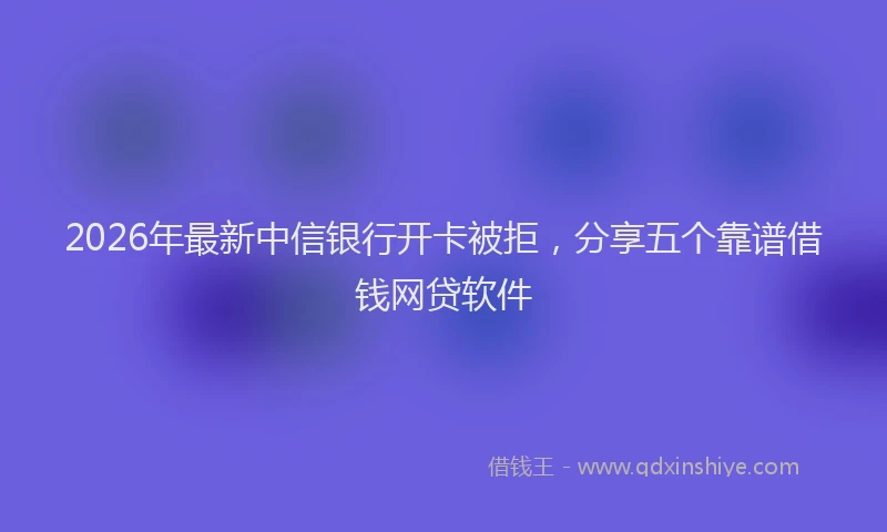 2026年最新中信银行开卡被拒，分享五个靠谱借钱网贷软件