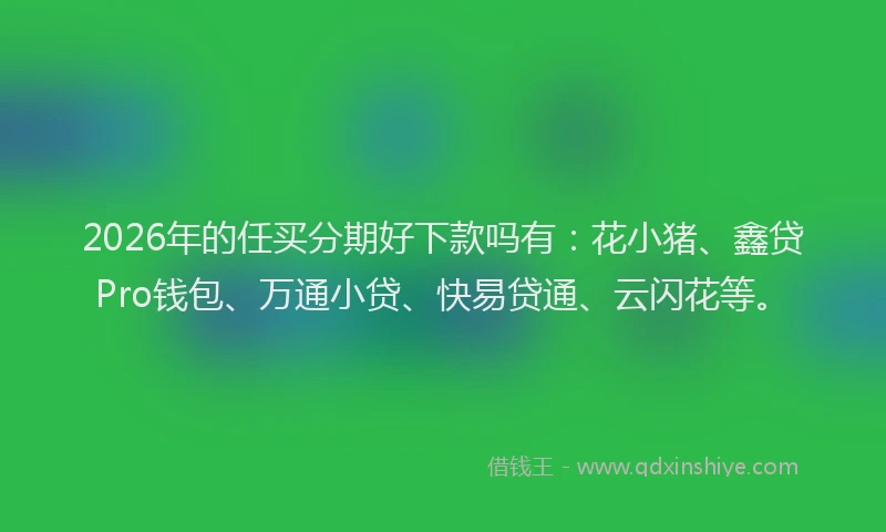 2026年的任买分期好下款吗有:花小猪、鑫贷Pro钱包、万通小贷、快易贷通、云闪花等。