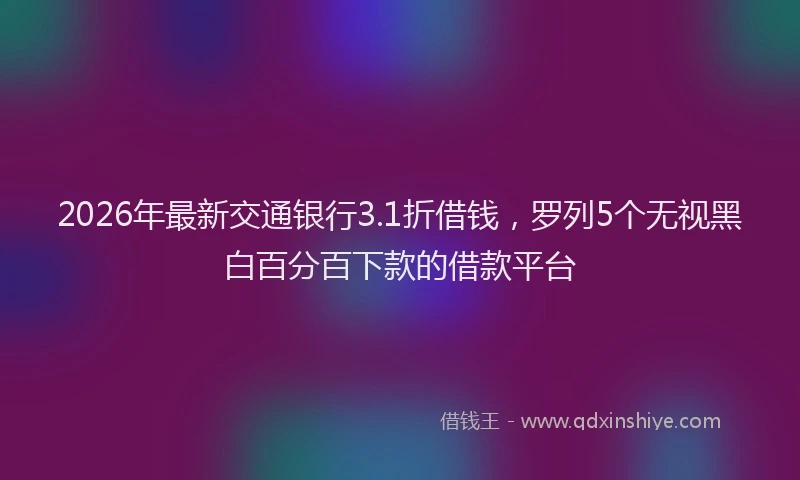 2026年最新交通银行3.1折借钱，罗列5个无视黑白百分百下款的借款平台