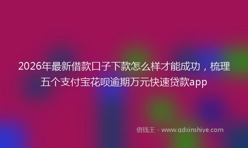 2026年最新借款口子下款怎么样才能成功,梳理五个支付宝花呗逾期万元快速贷款app