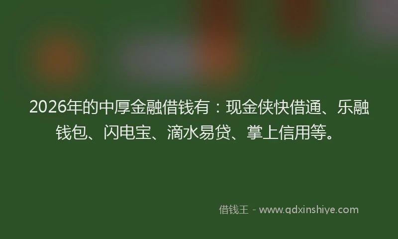2026年的中厚金融借钱有:现金侠快借通、乐融钱包、闪电宝、滴水易贷、掌上信用等。