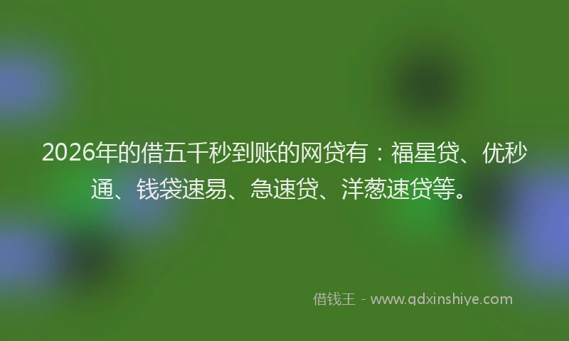 2026年的借五千秒到账的网贷有:福星贷、优秒通、钱袋速易、急速贷、洋葱速贷等。