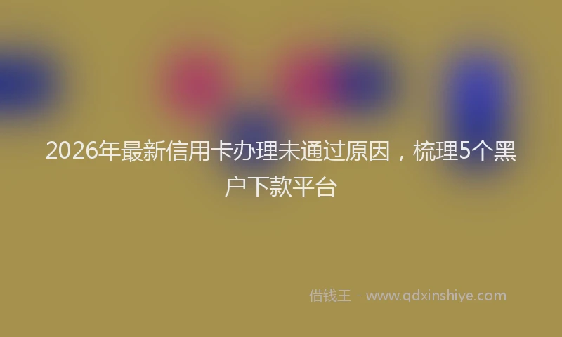 2026年最新信用卡办理未通过原因,梳理5个黑户下款平台