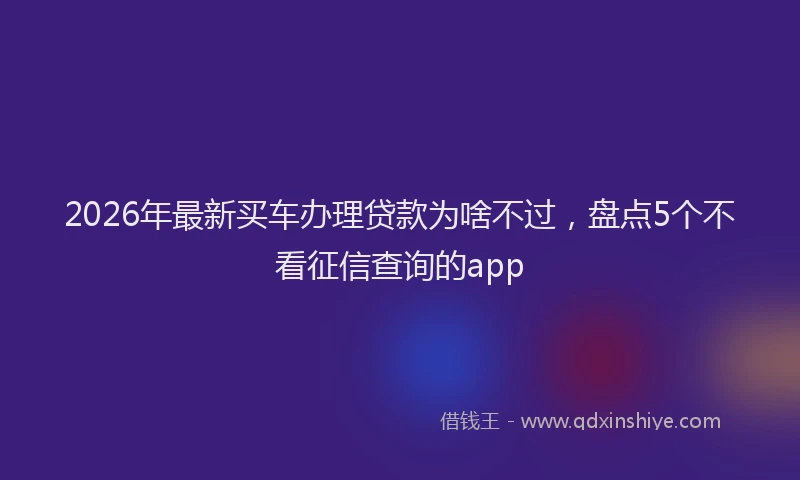 2026年最新买车办理贷款为啥不过，盘点5个不看征信查询的app