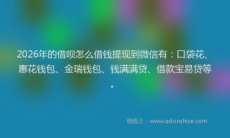 2026年的借呗怎么借钱提现到微信有：口袋花、惠花钱包、金瑞钱包、钱满满贷、借款宝易贷等。