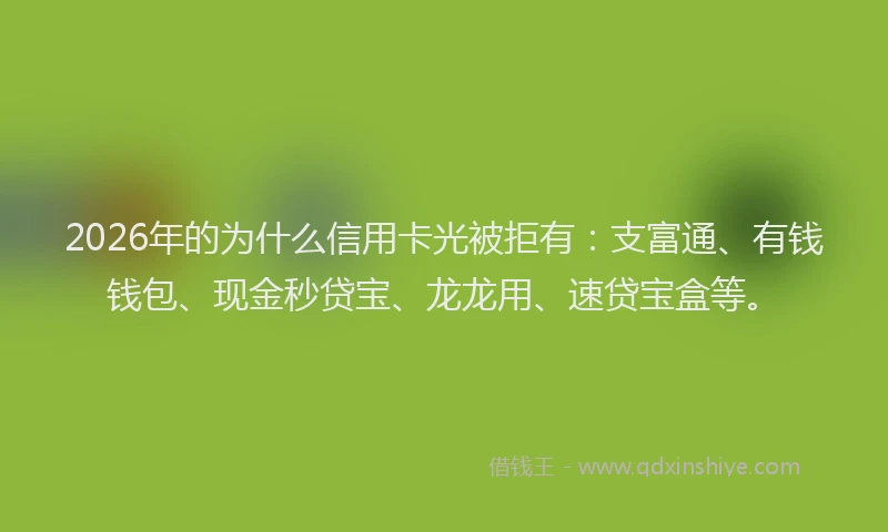 2026年的为什么信用卡光被拒有：支富通、有钱钱包、现金秒贷宝、龙龙用、速贷宝盒等。