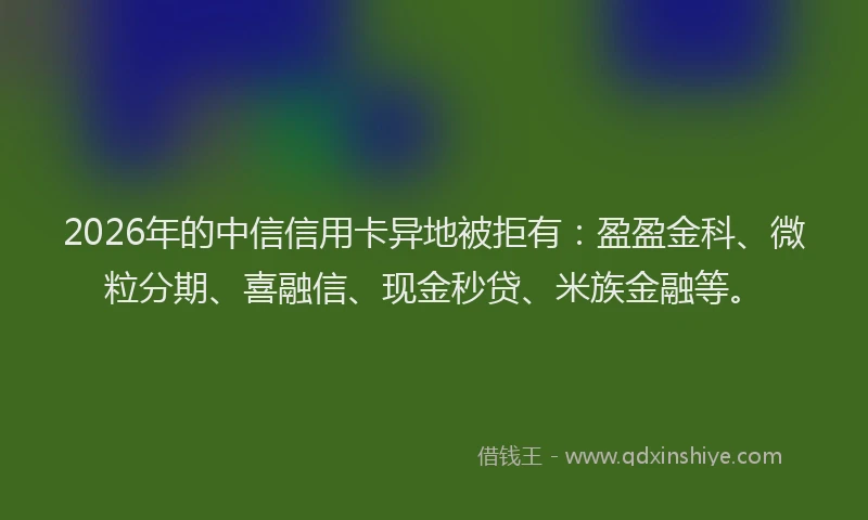 2026年的中信信用卡异地被拒有：盈盈金科、微粒分期、喜融信、现金秒贷、米族金融等。