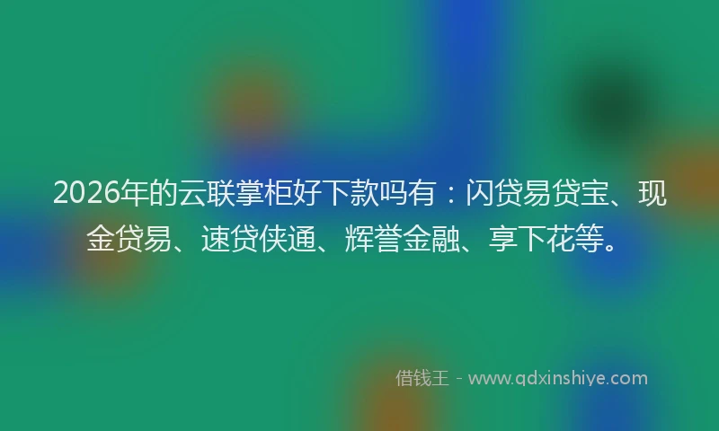 2026年的云联掌柜好下款吗有：闪贷易贷宝、现金贷易、速贷侠通、辉誉金融、享下花等。