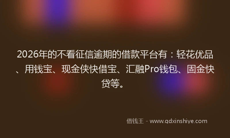 2026年的不看征信逾期的借款平台有:轻花优品、用钱宝、现金侠快借宝、汇融Pro钱包、固金快贷等。
