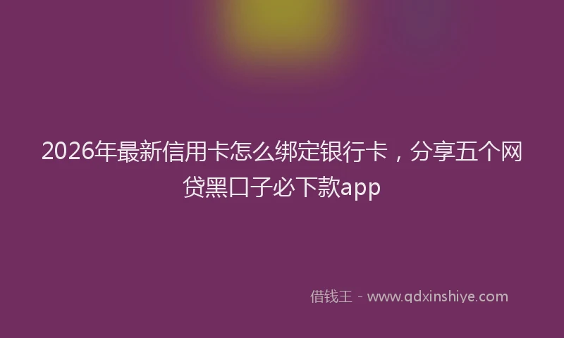 2026年最新信用卡怎么绑定银行卡,分享五个网贷黑口子必下款app