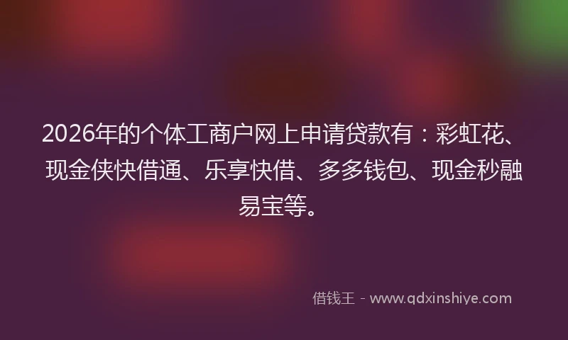 2026年的个体工商户网上申请贷款有:彩虹花、现金侠快借通、乐享快借、多多钱包、现金秒融易宝等。