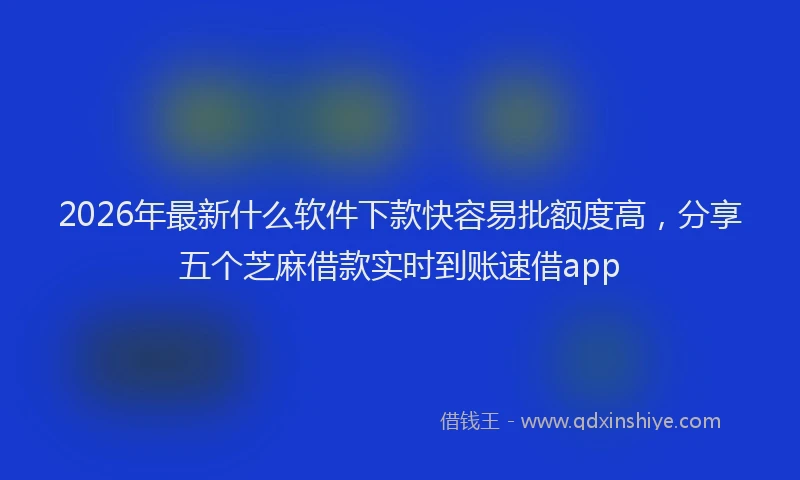 2026年最新什么软件下款快容易批额度高,分享五个芝麻借款实时到账速借app