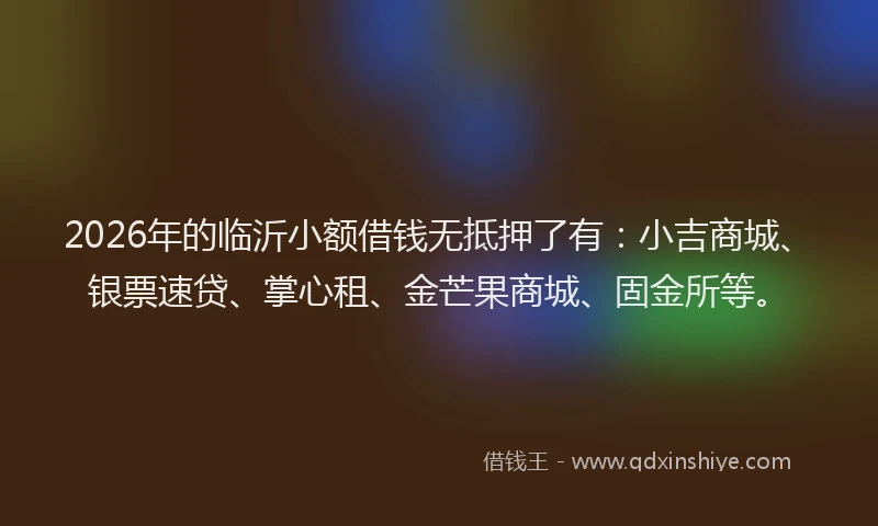 2026年的临沂小额借钱无抵押了有：小吉商城、银票速贷、掌心租、金芒果商城、固金所等。