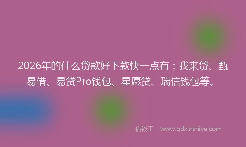 2026年的什么贷款好下款快一点有：我来贷、甄易借、易贷Pro钱包、星愿贷、瑞信钱包等。