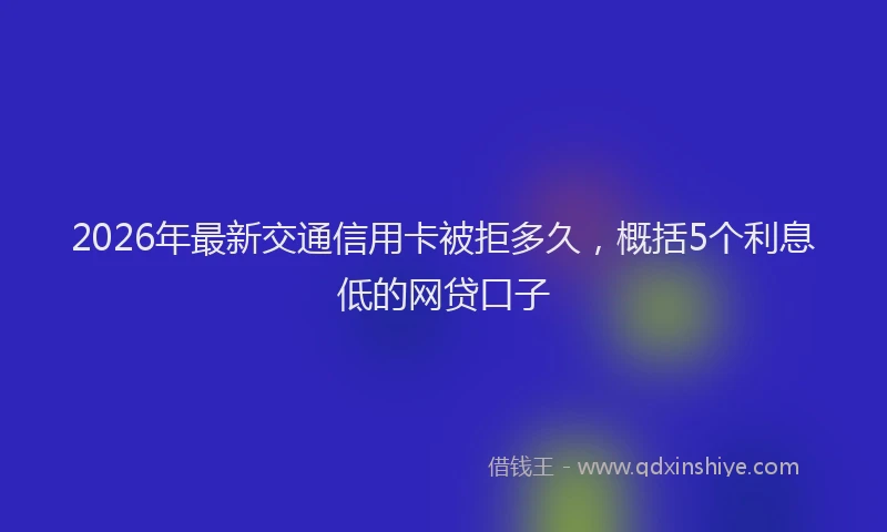 2026年最新交通信用卡被拒多久，概括5个利息低的网贷口子