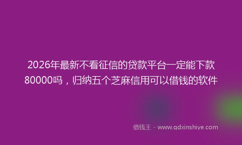 2026年最新不看征信的贷款平台一定能下款80000吗，归纳五个芝麻信用可以借钱的软件