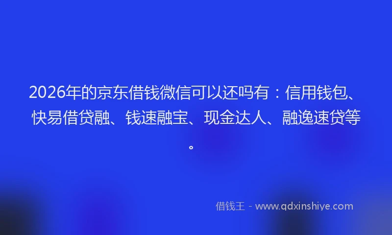 2026年的京东借钱微信可以还吗有:信用钱包、快易借贷融、钱速融宝、现金达人、融逸速贷等。