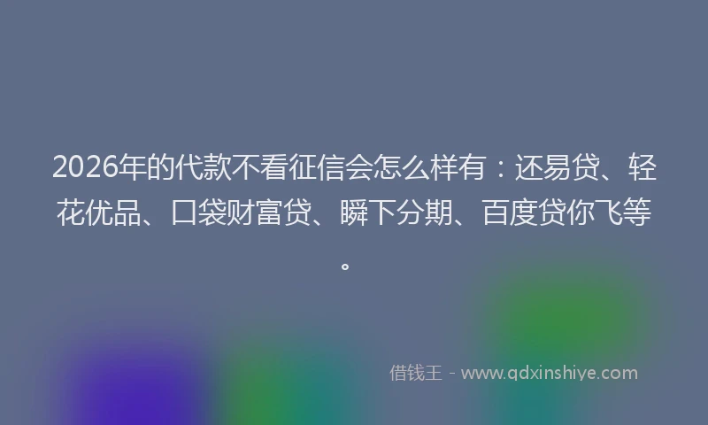 2026年的代款不看征信会怎么样有：还易贷、轻花优品、口袋财富贷、瞬下分期、百度贷你飞等。