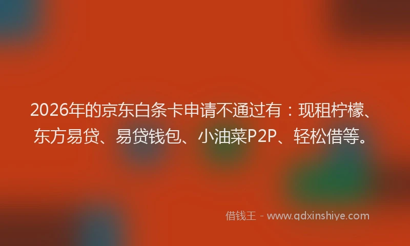 2026年的京东白条卡申请不通过有:现租柠檬、东方易贷、易贷钱包、小油菜P2P、轻松借等。