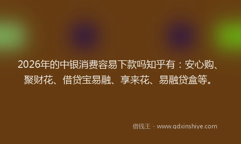 2026年的中银消费容易下款吗知乎有:安心购、聚财花、借贷宝易融、享来花、易融贷盒等。