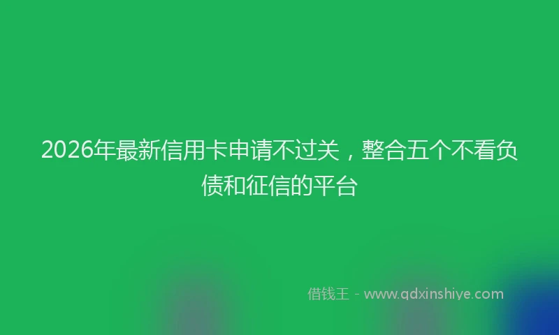 2026年最新信用卡申请不过关,整合五个不看负债和征信的平台