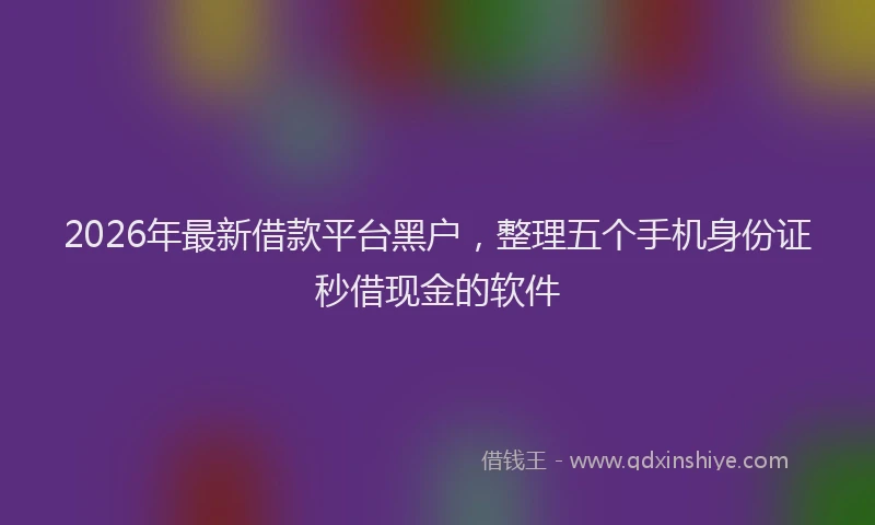 2026年最新借款平台黑户，整理五个手机身份证秒借现金的软件