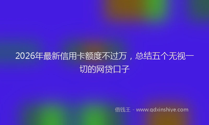 2026年最新信用卡额度不过万，总结五个无视一切的网贷口子