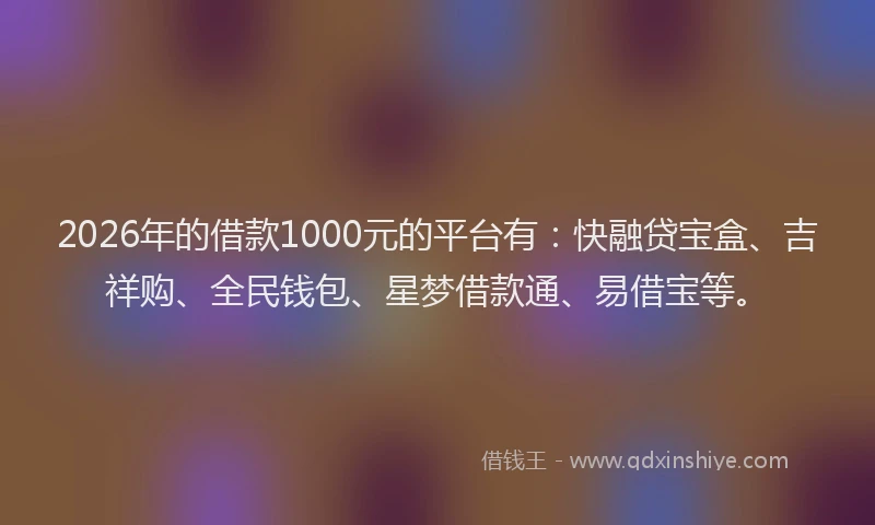 2026年的借款1000元的平台有：快融贷宝盒、吉祥购、全民钱包、星梦借款通、易借宝等。