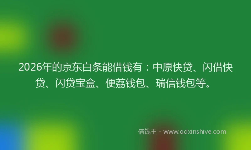 2026年的京东白条能借钱有：中原快贷、闪借快贷、闪贷宝盒、便荔钱包、瑞信钱包等。