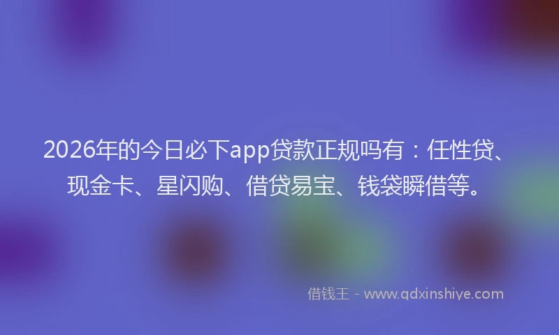2026年的今日必下app贷款正规吗有:任性贷、现金卡、星闪购、借贷易宝、钱袋瞬借等。