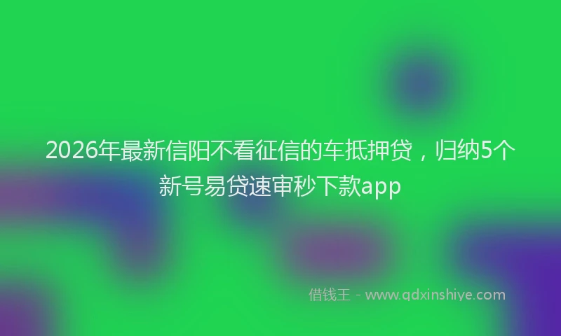 2026年最新信阳不看征信的车抵押贷，归纳5个新号易贷速审秒下款app
