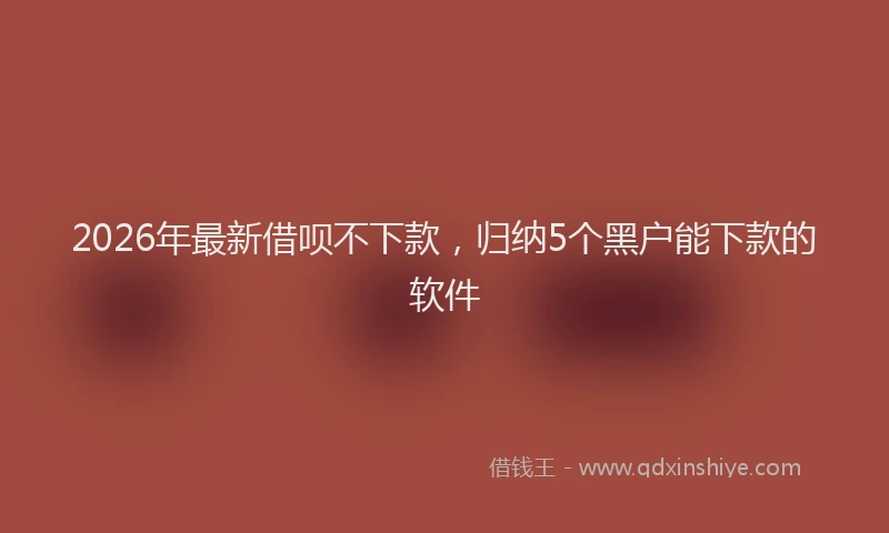 2026年最新借呗不下款，归纳5个黑户能下款的软件