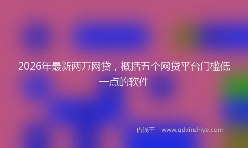 2026年最新两万网贷,概括五个网贷平台门槛低一点的软件
