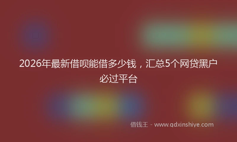 2026年最新借呗能借多少钱，汇总5个网贷黑户必过平台