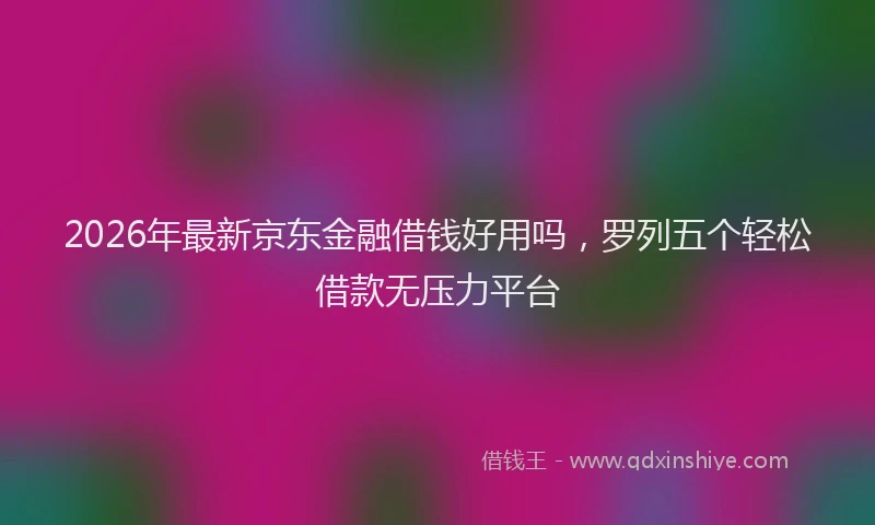 2026年最新京东金融借钱好用吗,罗列五个轻松借款无压力平台