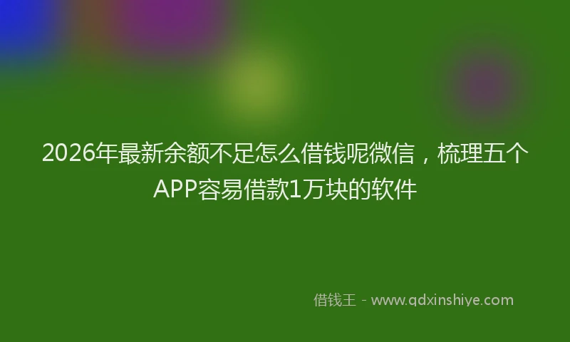 2026年最新余额不足怎么借钱呢微信，梳理五个APP容易借款1万块的软件