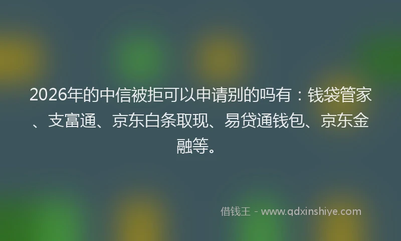 2026年的中信被拒可以申请别的吗有:钱袋管家、支富通、京东白条取现、易贷通钱包、京东金融等。
