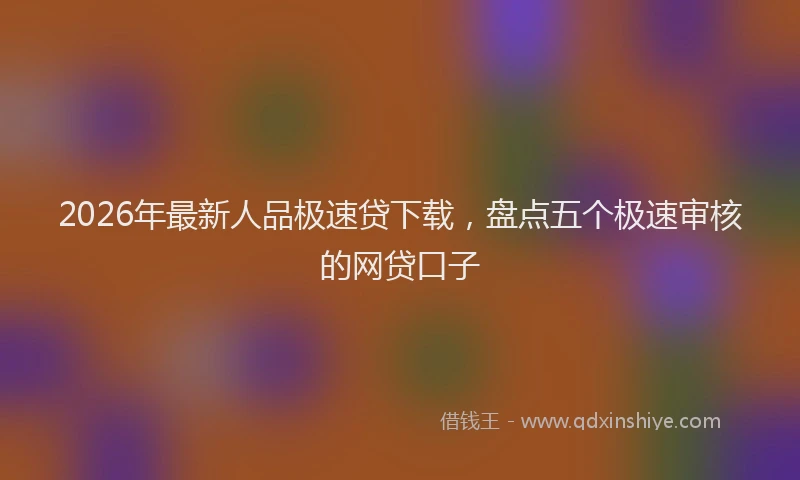 2026年最新人品极速贷下载，盘点五个极速审核的网贷口子