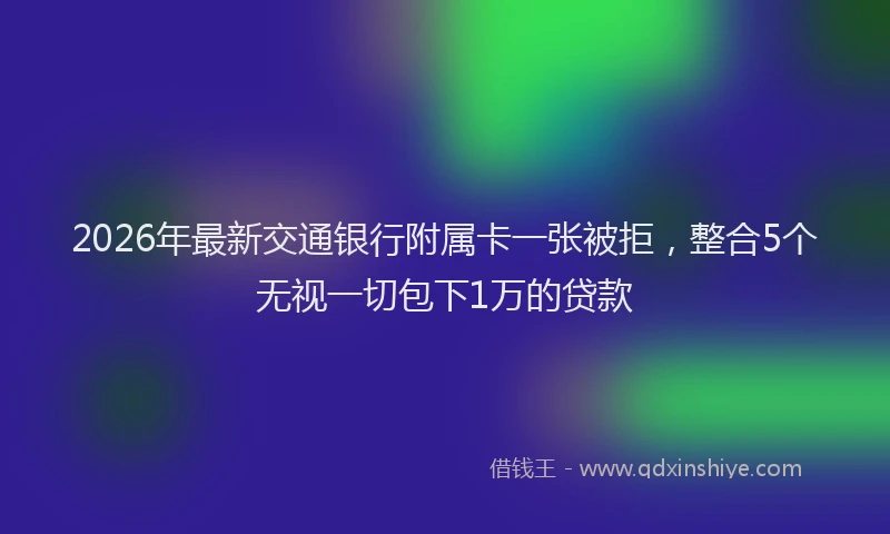2026年最新交通银行附属卡一张被拒，整合5个无视一切包下1万的贷款