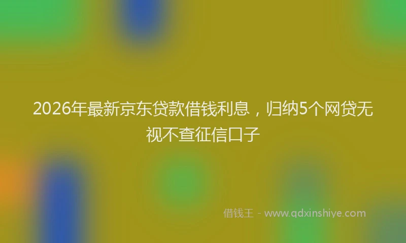 2026年最新京东贷款借钱利息,归纳5个网贷无视不查征信口子