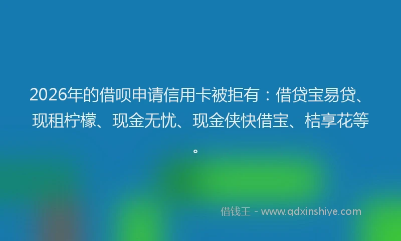 2026年的借呗申请信用卡被拒有:借贷宝易贷、现租柠檬、现金无忧、现金侠快借宝、桔享花等。