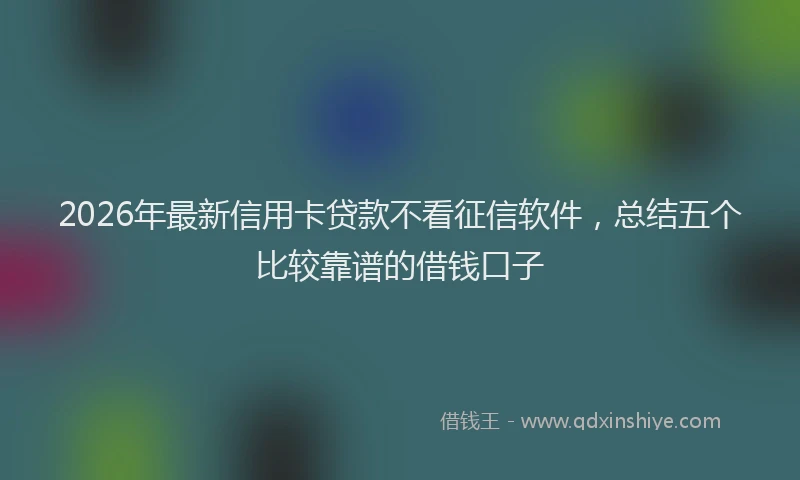 2026年最新信用卡贷款不看征信软件,总结五个比较靠谱的借钱口子
