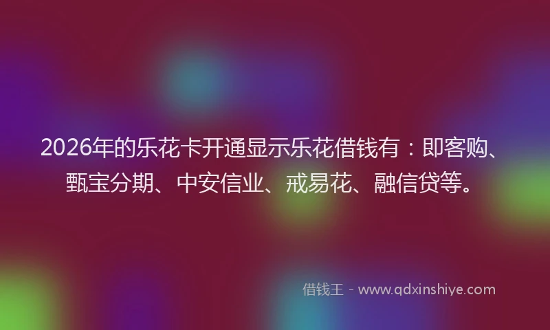 2026年的乐花卡开通显示乐花借钱有：即客购、甄宝分期、中安信业、戒易花、融信贷等。