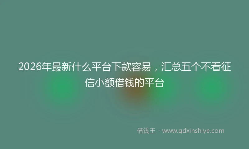 2026年最新什么平台下款容易，汇总五个不看征信小额借钱的平台